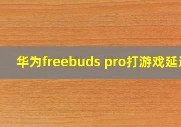 华为freebuds pro打游戏延迟